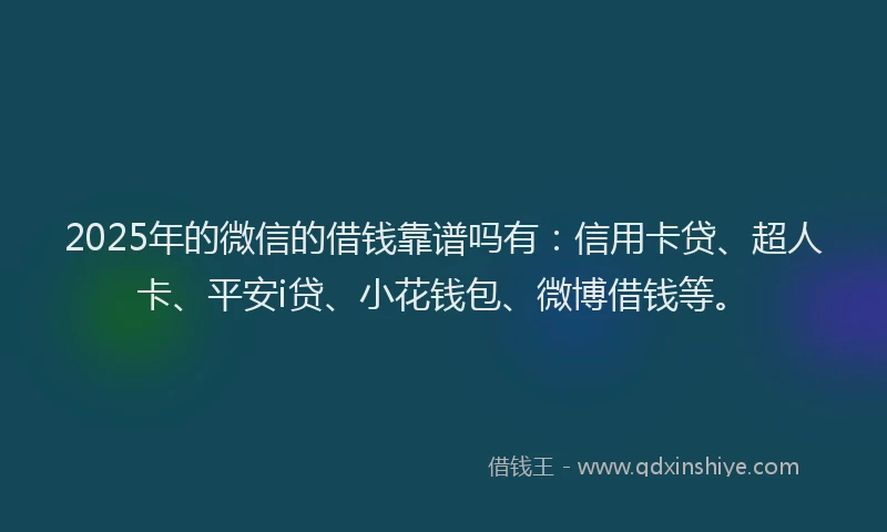 2025年的微信的借钱靠谱吗有：信用卡贷、超人卡、平安i贷、小花钱包、微博借钱等。