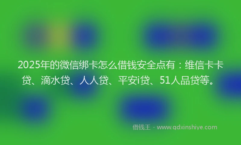 2025年的微信绑卡怎么借钱安全点有：维信卡卡贷、滴水贷、人人贷、平安i贷、51人品贷等。