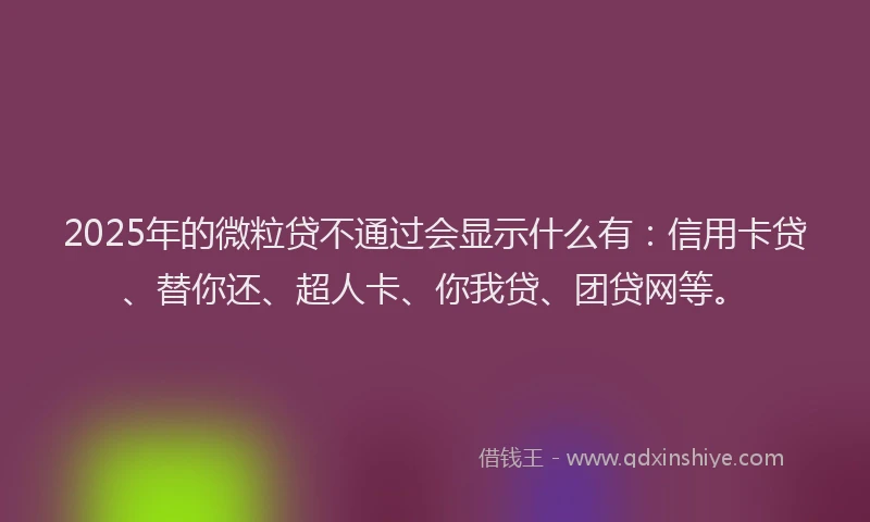 2025年的微粒贷不通过会显示什么有：信用卡贷、替你还、超人卡、你我贷、团贷网等。