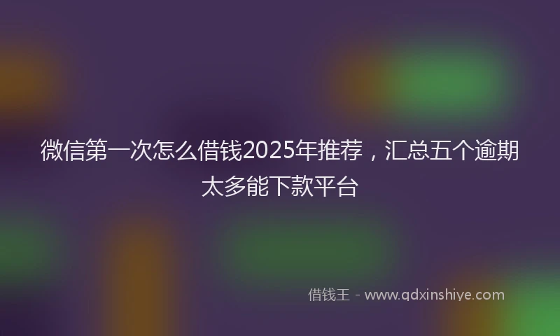 微信第一次怎么借钱2025年推荐，汇总五个逾期太多能下款平台