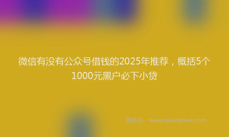 微信有没有公众号借钱的2025年推荐，概括5个1000元黑户必下小贷