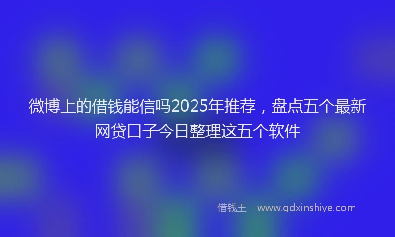 微博上的借钱能信吗2025年推荐，盘点五个最新网贷口子今日整理这五个软件
