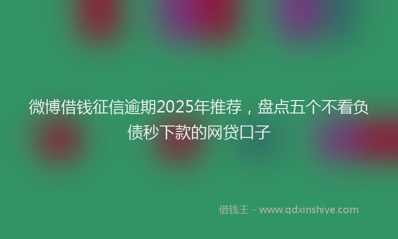 微博借钱征信逾期2025年推荐，盘点五个不看负债秒下款的网贷口子