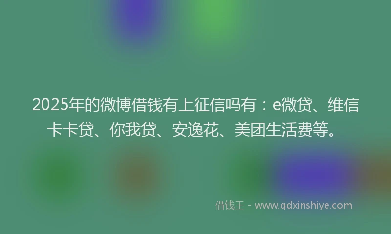 2025年的微博借钱有上征信吗有：e微贷、维信卡卡贷、你我贷、安逸花、美团生活费等。