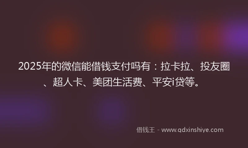 2025年的微信能借钱支付吗有：拉卡拉、投友圈、超人卡、美团生活费、平安i贷等。