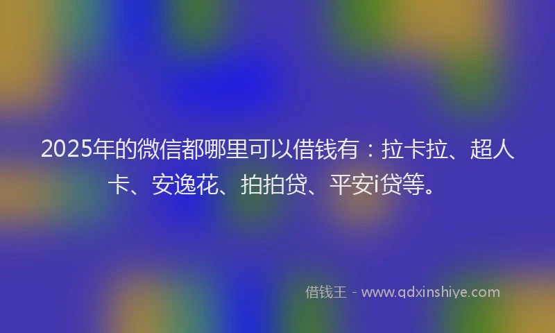 2025年的微信都哪里可以借钱有：拉卡拉、超人卡、安逸花、拍拍贷、平安i贷等。