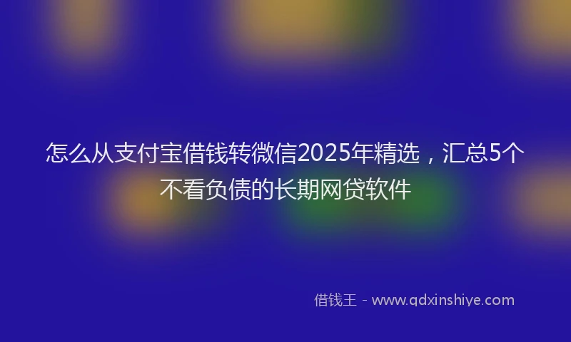怎么从支付宝借钱转微信2025年精选，汇总5个不看负债的长期网贷软件