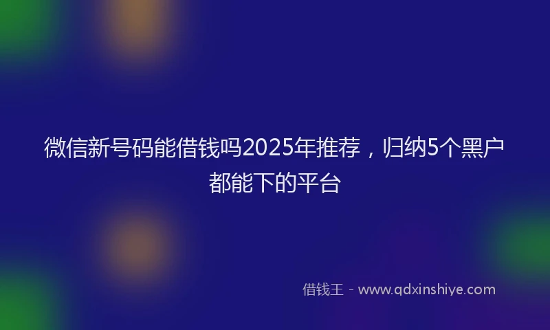 微信新号码能借钱吗2025年推荐，归纳5个黑户都能下的平台