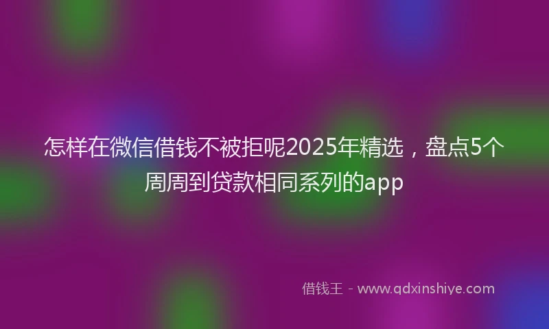 怎样在微信借钱不被拒呢2025年精选，盘点5个周周到贷款相同系列的app