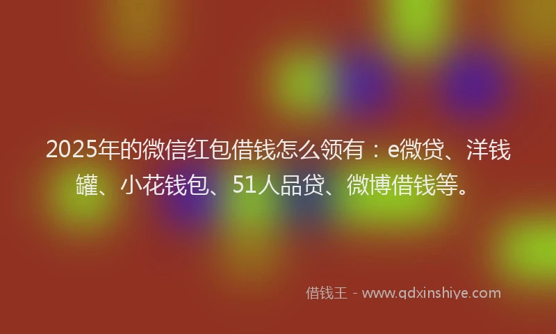 2025年的微信红包借钱怎么领有：e微贷、洋钱罐、小花钱包、51人品贷、微博借钱等。