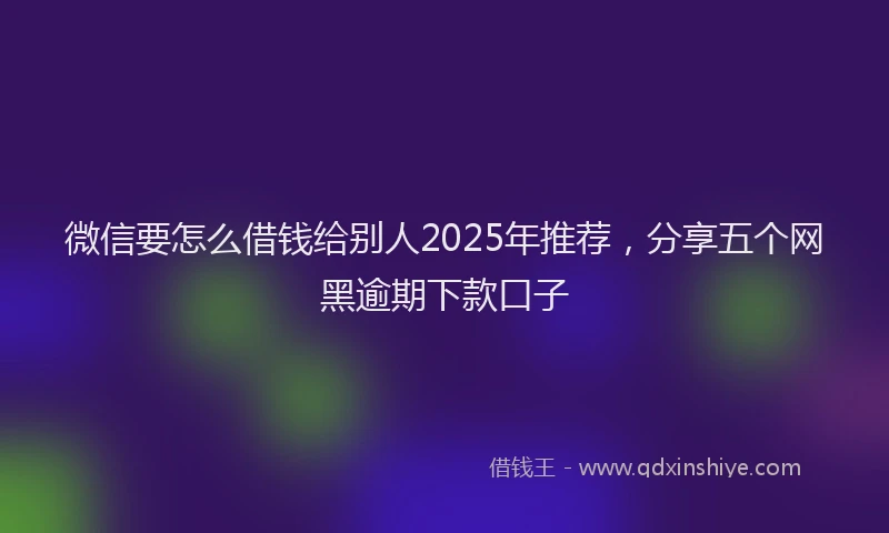 微信要怎么借钱给别人2025年推荐，分享五个网黑逾期下款口子