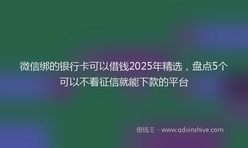 微信绑的银行卡可以借钱2025年精选，盘点5个可以不看征信就能下款的平台