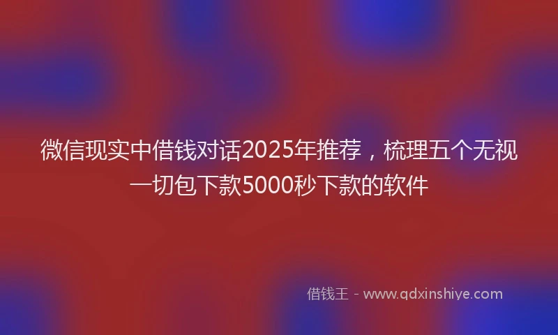 微信现实中借钱对话2025年推荐，梳理五个无视一切包下款5000秒下款的软件
