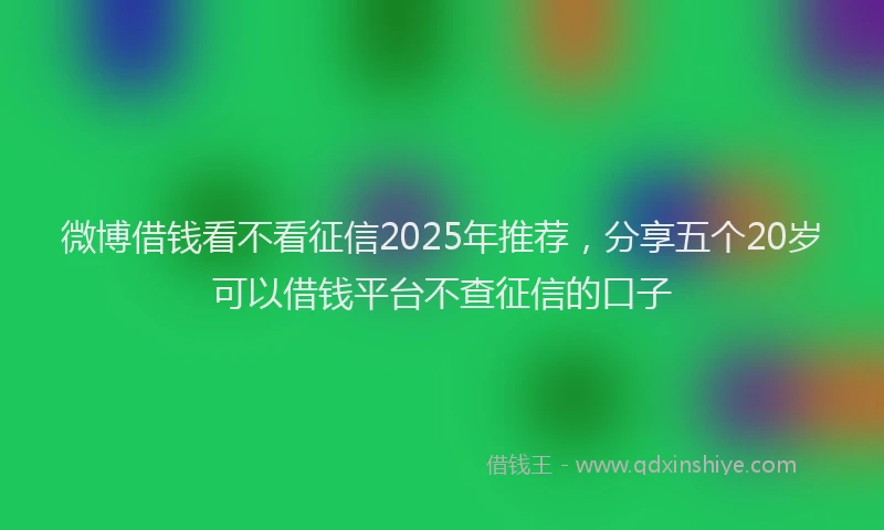 微博借钱看不看征信2025年推荐，分享五个20岁可以借钱平台不查征信的口子