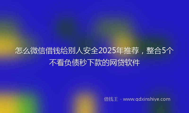 怎么微信借钱给别人安全2025年推荐，整合5个不看负债秒下款的网贷软件