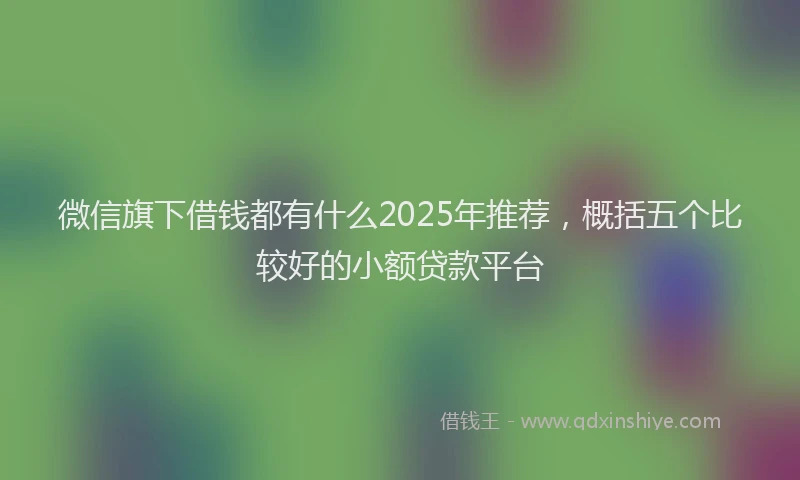 微信旗下借钱都有什么2025年推荐，概括五个比较好的小额贷款平台
