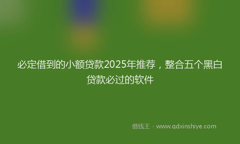 必定借到的小额贷款2025年推荐，整合五个黑白贷款必过的软件