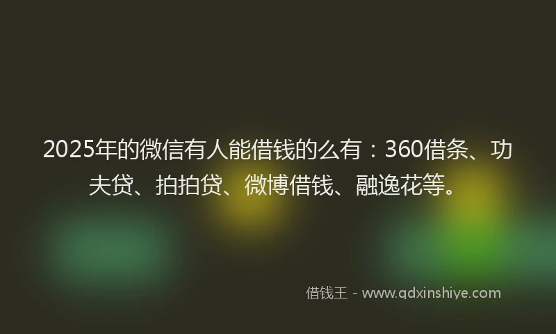 2025年的微信有人能借钱的么有：360借条、功夫贷、拍拍贷、微博借钱、融逸花等。