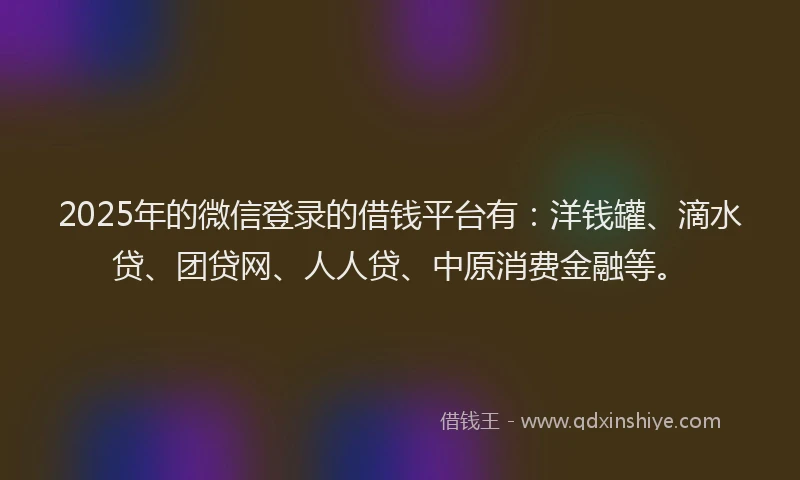 2025年的微信登录的借钱平台有：洋钱罐、滴水贷、团贷网、人人贷、中原消费金融等。