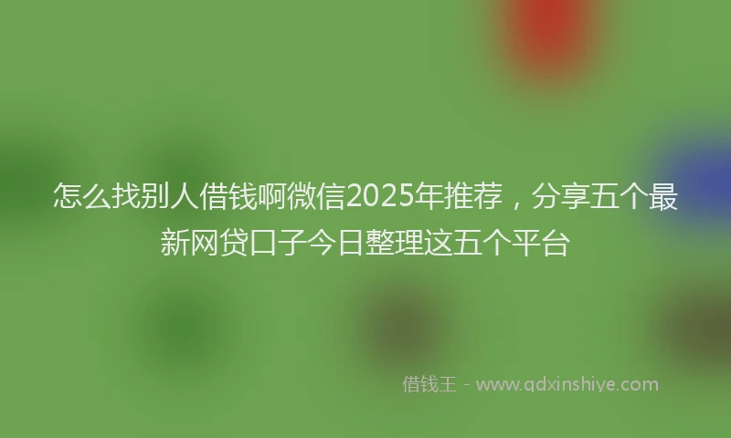 怎么找别人借钱啊微信2025年推荐，分享五个最新网贷口子今日整理这五个平台