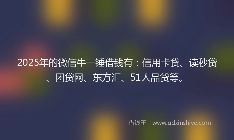 2025年的微信牛一锤借钱有：信用卡贷、读秒贷、团贷网、东方汇、51人品贷等。