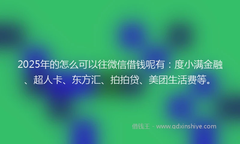 2025年的怎么可以往微信借钱呢有：度小满金融、超人卡、东方汇、拍拍贷、美团生活费等。