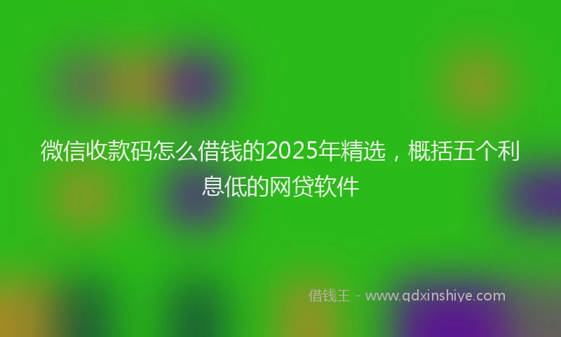 微信收款码怎么借钱的2025年精选，概括五个利息低的网贷软件