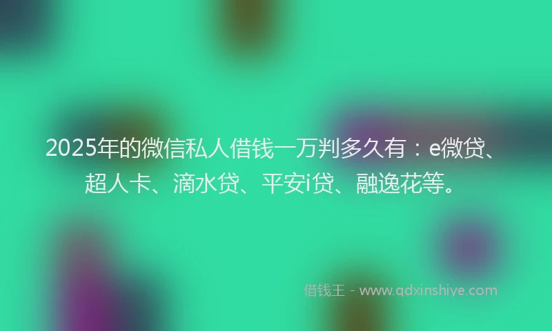 2025年的微信私人借钱一万判多久有：e微贷、超人卡、滴水贷、平安i贷、融逸花等。