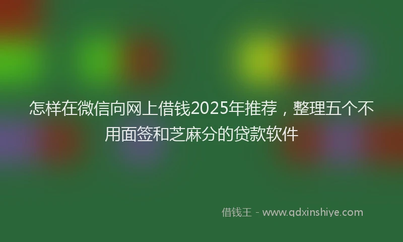 怎样在微信向网上借钱2025年推荐，整理五个不用面签和芝麻分的贷款软件