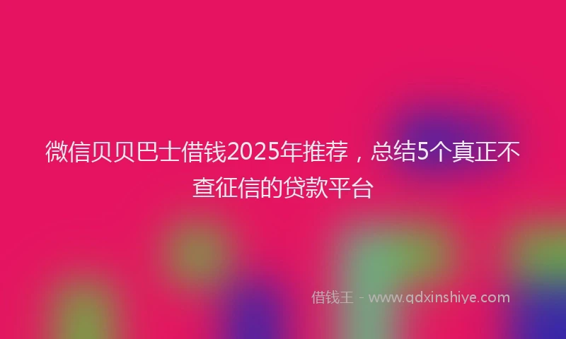 微信贝贝巴士借钱2025年推荐，总结5个真正不查征信的贷款平台