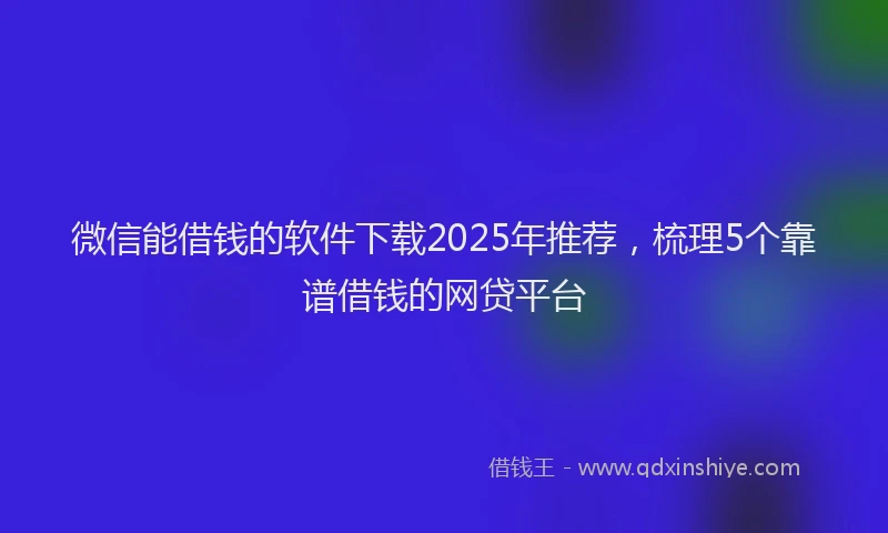 微信能借钱的软件下载2025年推荐，梳理5个靠谱借钱的网贷平台