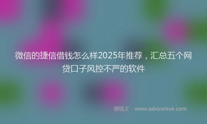 微信的捷信借钱怎么样2025年推荐，汇总五个网贷口子风控不严的软件