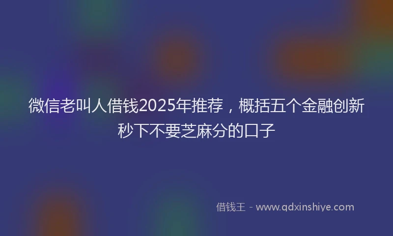 微信老叫人借钱2025年推荐，概括五个金融创新秒下不要芝麻分的口子