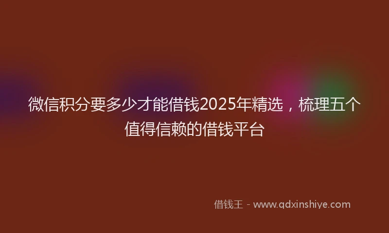 微信积分要多少才能借钱2025年精选，梳理五个值得信赖的借钱平台