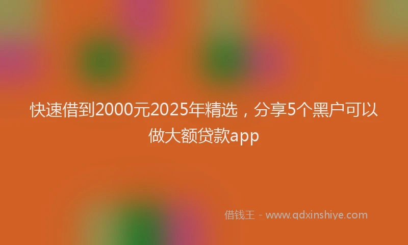 快速借到2000元2025年精选，分享5个黑户可以做大额贷款app