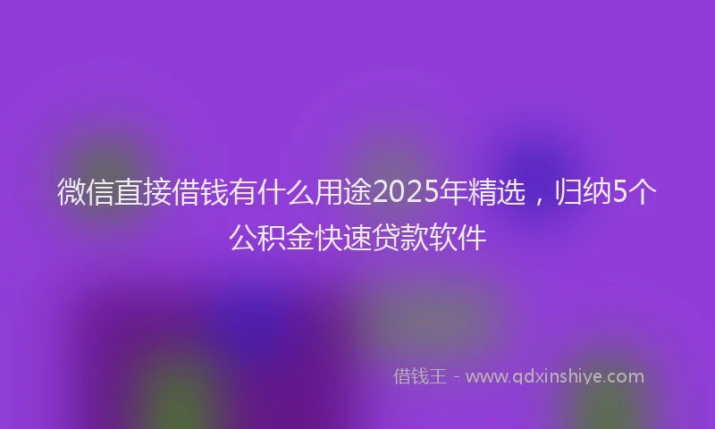 微信直接借钱有什么用途2025年精选，归纳5个公积金快速贷款软件