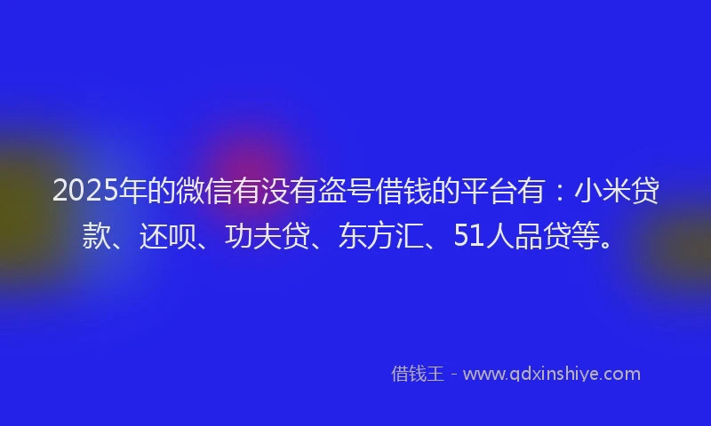 2025年的微信有没有盗号借钱的平台有：小米贷款、还呗、功夫贷、东方汇、51人品贷等。