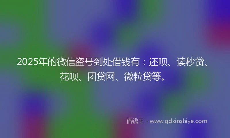 2025年的微信盗号到处借钱有：还呗、读秒贷、花呗、团贷网、微粒贷等。