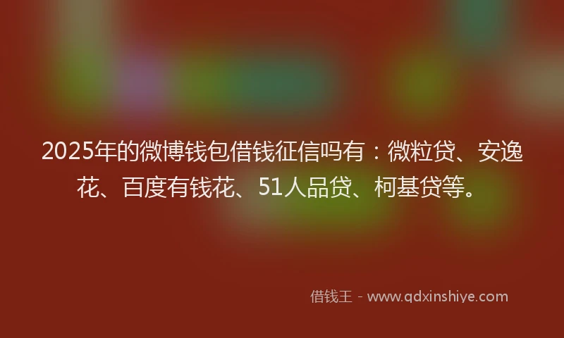 2025年的微博钱包借钱征信吗有：微粒贷、安逸花、百度有钱花、51人品贷、柯基贷等。