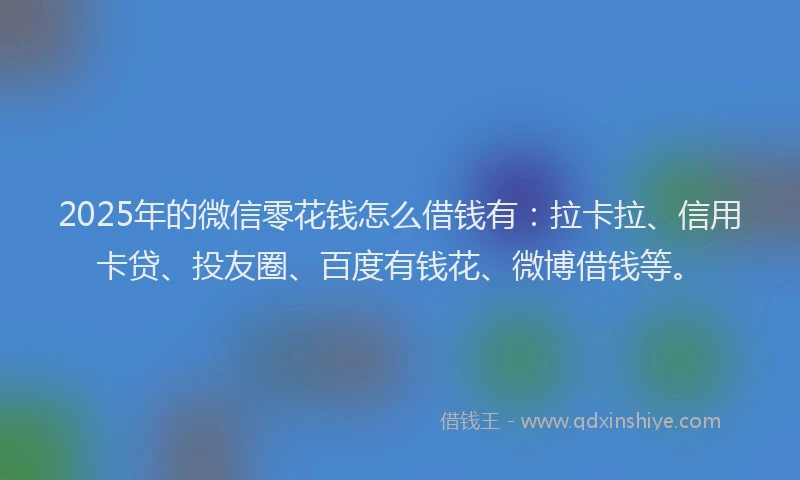 2025年的微信零花钱怎么借钱有：拉卡拉、信用卡贷、投友圈、百度有钱花、微博借钱等。