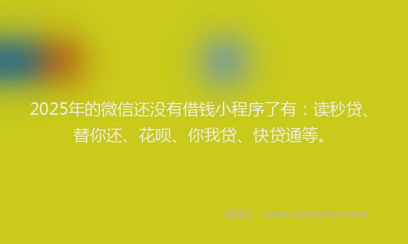 2025年的微信还没有借钱小程序了有：读秒贷、替你还、花呗、你我贷、快贷通等。