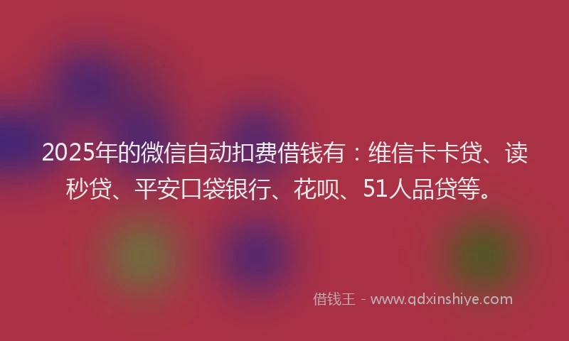 2025年的微信自动扣费借钱有：维信卡卡贷、读秒贷、平安口袋银行、花呗、51人品贷等。