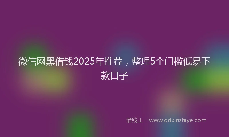微信网黑借钱2025年推荐，整理5个门槛低易下款口子