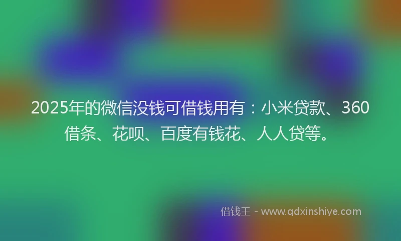 2025年的微信没钱可借钱用有：小米贷款、360借条、花呗、百度有钱花、人人贷等。