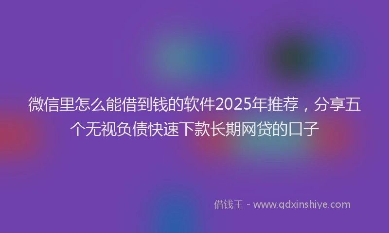 微信里怎么能借到钱的软件2025年推荐，分享五个无视负债快速下款长期网贷的口子