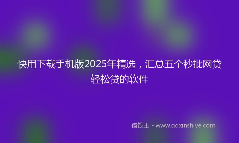 快用下载手机版2025年精选，汇总五个秒批网贷轻松贷的软件