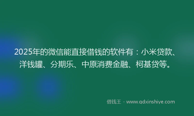 2025年的微信能直接借钱的软件有：小米贷款、洋钱罐、分期乐、中原消费金融、柯基贷等。