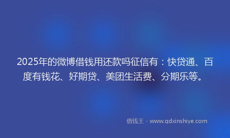2025年的微博借钱用还款吗征信有：快贷通、百度有钱花、好期贷、美团生活费、分期乐等。
