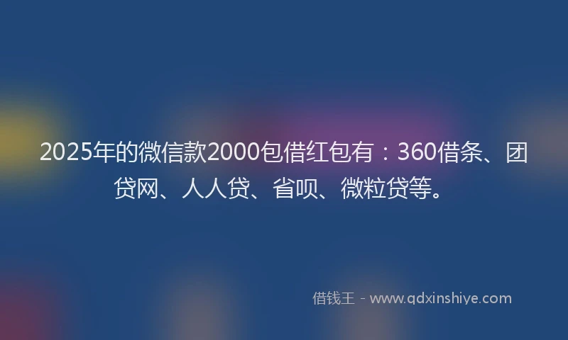 2025年的微信款2000包借红包有：360借条、团贷网、人人贷、省呗、微粒贷等。