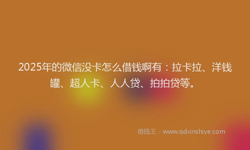 2025年的微信没卡怎么借钱啊有：拉卡拉、洋钱罐、超人卡、人人贷、拍拍贷等。